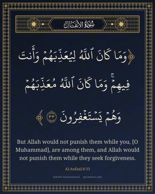 Al-Anfaal 8:33 — وَمَا كَانَ ٱللَّهُ لِيُعَذِّبَهُمْ وَأَنتَ فِيهِمْ ۚ وَمَا كَانَ ٱللَّهُ مُعَذِّبَهُمْ وَهُمْ يَسْتَغْفِرُونَ