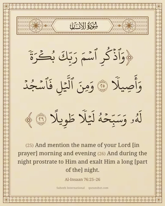 Al-Insaan 76:25–26 — وَٱذْكُرِ ٱسْمَ رَبِّكَ بُكْرَةً وَأَصِيلًا وَمِنَ ٱلَّيْلِ فَٱسْجُدْ لَهُۥ وَسَبِّحْهُ لَيْلًا طَوِيلًا