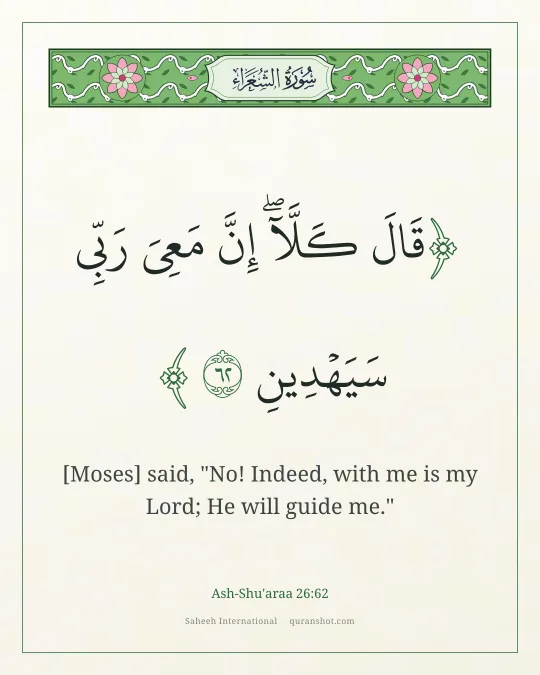 Ash-Shu'araa 26:62 — قَالَ كَلَّآ ۖ إِنَّ مَعِىَ رَبِّى سَيَهْدِينِ