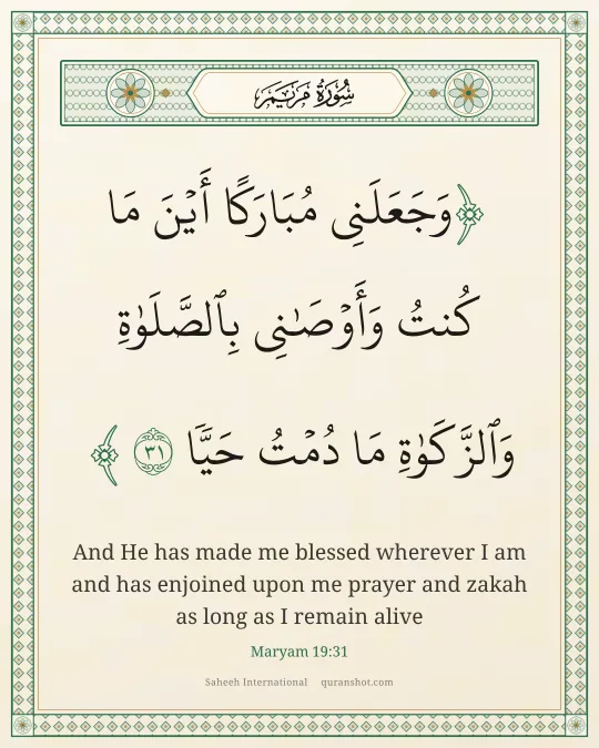 Maryam 19:31 — وَجَعَلَنِى مُبَارَكًا أَيْنَ مَا كُنتُ وَأَوْصَـٰنِى بِٱلصَّلَوٰةِ وَٱلزَّكَوٰةِ مَا دُمْتُ حَيًّا
