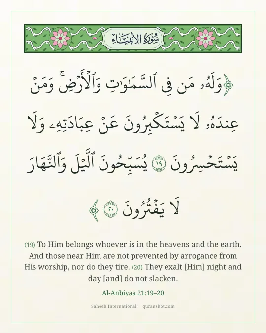 Al-Anbiyaa 21:19–20 — وَلَهُۥ مَن فِى ٱلسَّمَـٰوَٰتِ وَٱلْأَرْضِ ۚ وَمَنْ عِندَهُۥ لَا يَسْتَكْبِرُونَ عَنْ عِبَادَتِهِۦ وَلَا يَسْتَحْسِرُونَ يُسَبِّحُونَ ٱلَّيْلَ وَٱلنَّهَارَ لَا يَفْتُرُونَ