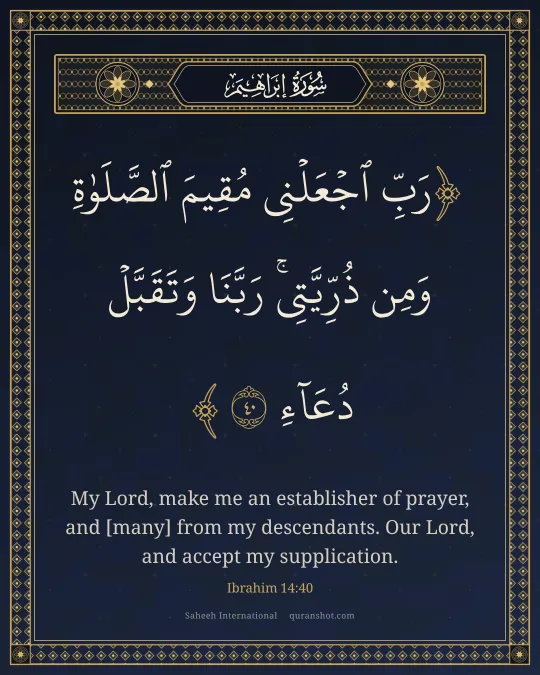 Ibrahim 14:40 — رَبِّ ٱجْعَلْنِى مُقِيمَ ٱلصَّلَوٰةِ وَمِن ذُرِّيَّتِى ۚ رَبَّنَا وَتَقَبَّلْ دُعَآءِ