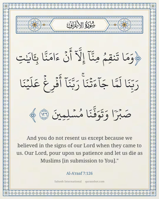 Al-A'raaf 7:126 — وَمَا تَنقِمُ مِنَّآ إِلَّآ أَنْ ءَامَنَّا بِـَٔايَـٰتِ رَبِّنَا لَمَّا جَآءَتْنَا ۚ رَبَّنَآ أَفْرِغْ عَلَيْنَا صَبْرًا وَتَوَفَّنَا مُسْلِمِينَ