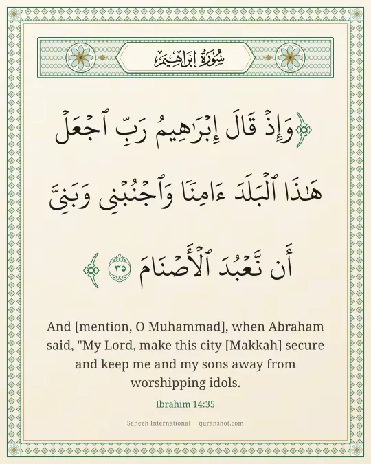 Ibrahim 14:35 — وَإِذْ قَالَ إِبْرَٰهِيمُ رَبِّ ٱجْعَلْ هَـٰذَا ٱلْبَلَدَ ءَامِنًا وَٱجْنُبْنِى وَبَنِىَّ أَن نَّعْبُدَ ٱلْأَصْنَامَ