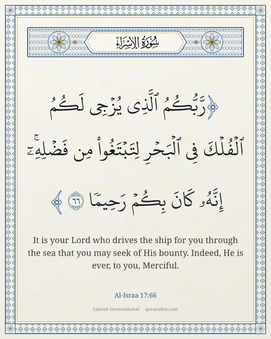 Al-Israa 17:66 — رَّبُّكُمُ ٱلَّذِى يُزْجِى لَكُمُ ٱلْفُلْكَ فِى ٱلْبَحْرِ لِتَبْتَغُوا۟ مِن فَضْلِهِۦٓ ۚ إِنَّهُۥ كَانَ بِكُمْ رَحِيمًا