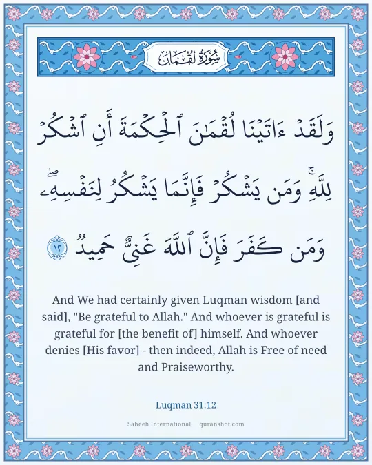 Luqman 31:12 — وَلَقَدْ ءَاتَيْنَا لُقْمَـٰنَ ٱلْحِكْمَةَ أَنِ ٱشْكُرْ لِلَّهِ ۚ وَمَن يَشْكُرْ فَإِنَّمَا يَشْكُرُ لِنَفْسِهِۦ ۖ وَمَن كَفَرَ فَإِنَّ ٱللَّهَ غَنِىٌّ حَمِيدٌ