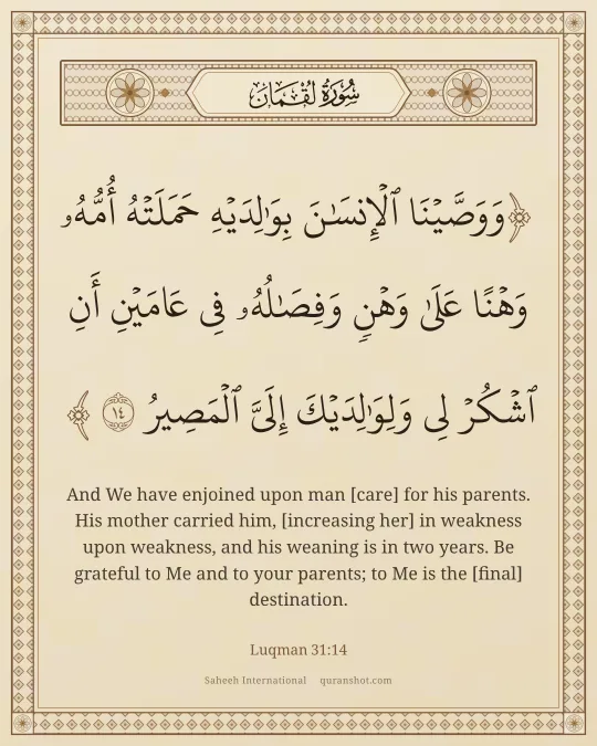Luqman 31:14 — وَوَصَّيْنَا ٱلْإِنسَـٰنَ بِوَٰلِدَيْهِ حَمَلَتْهُ أُمُّهُۥ وَهْنًا عَلَىٰ وَهْنٍ وَفِصَـٰلُهُۥ فِى عَامَيْنِ أَنِ ٱشْكُرْ لِى وَلِوَٰلِدَيْكَ إِلَىَّ ٱلْمَصِيرُ
