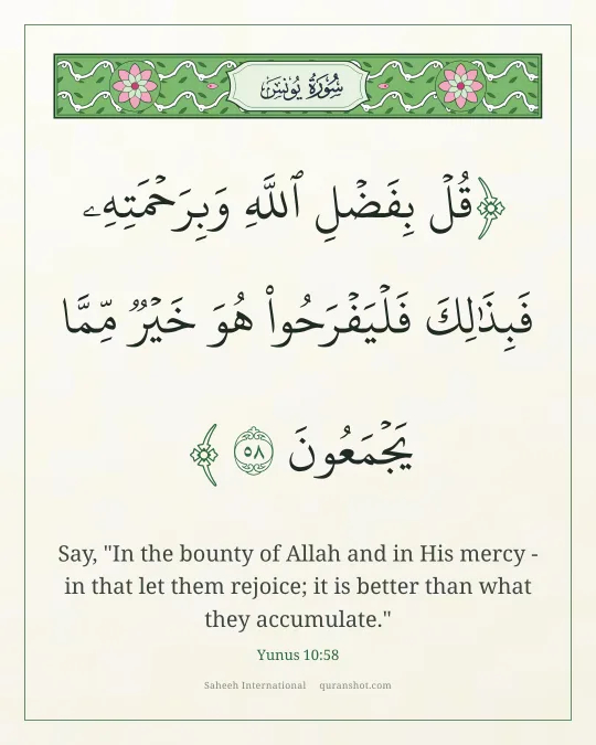 Yunus 10:58 — قُلْ بِفَضْلِ ٱللَّهِ وَبِرَحْمَتِهِۦ فَبِذَٰلِكَ فَلْيَفْرَحُوا۟ هُوَ خَيْرٌ مِّمَّا يَجْمَعُونَ