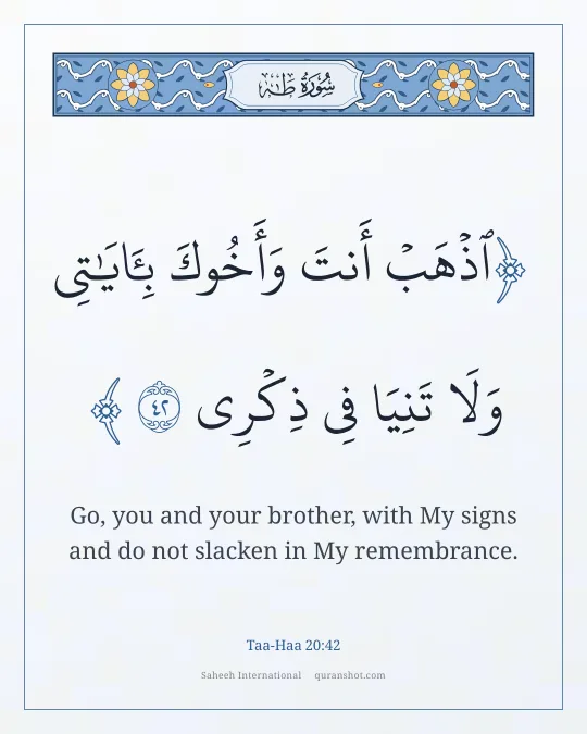 Taa-Haa 20:42 — ٱذْهَبْ أَنتَ وَأَخُوكَ بِـَٔايَـٰتِى وَلَا تَنِيَا فِى ذِكْرِى