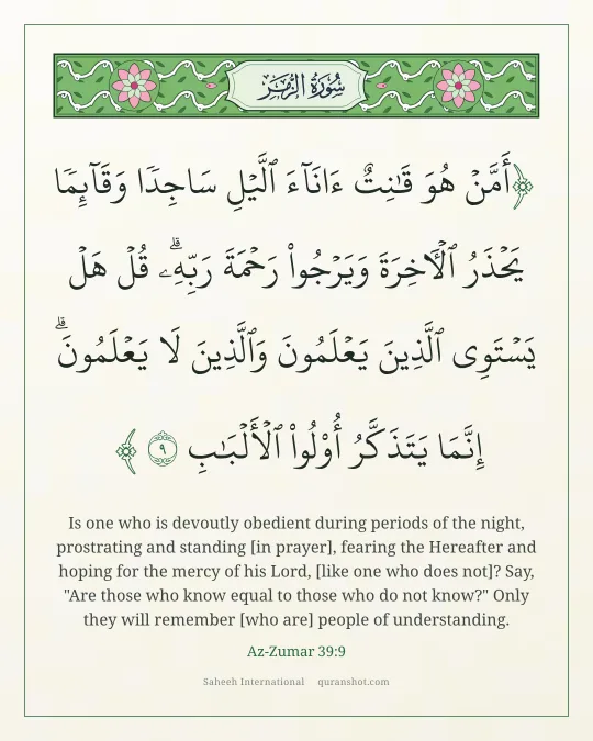 Az-Zumar 39:9 — أَمَّنْ هُوَ قَـٰنِتٌ ءَانَآءَ ٱلَّيْلِ سَاجِدًا وَقَآئِمًا يَحْذَرُ ٱلْـَٔاخِرَةَ وَيَرْجُوا۟ رَحْمَةَ رَبِّهِۦ ۗ قُلْ هَلْ يَسْتَوِى ٱلَّذِينَ يَعْلَمُونَ وَٱلَّذِينَ لَا يَعْلَمُونَ ۗ إِنَّمَا يَتَذَكَّرُ أُو۟لُوا۟ ٱلْأَلْبَـٰبِ