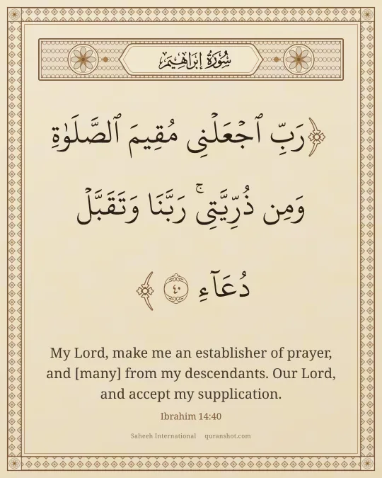 Ibrahim 14:40 — رَبِّ ٱجْعَلْنِى مُقِيمَ ٱلصَّلَوٰةِ وَمِن ذُرِّيَّتِى ۚ رَبَّنَا وَتَقَبَّلْ دُعَآءِ