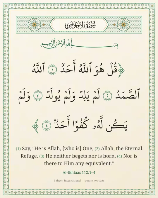 Al-Ikhlaas 112:1–4 — قُلْ هُوَ ٱللَّهُ أَحَدٌ ٱللَّهُ ٱلصَّمَدُ لَمْ يَلِدْ وَلَمْ يُولَدْ وَلَمْ يَكُن لَّهُۥ كُفُوًا أَحَدٌۢ