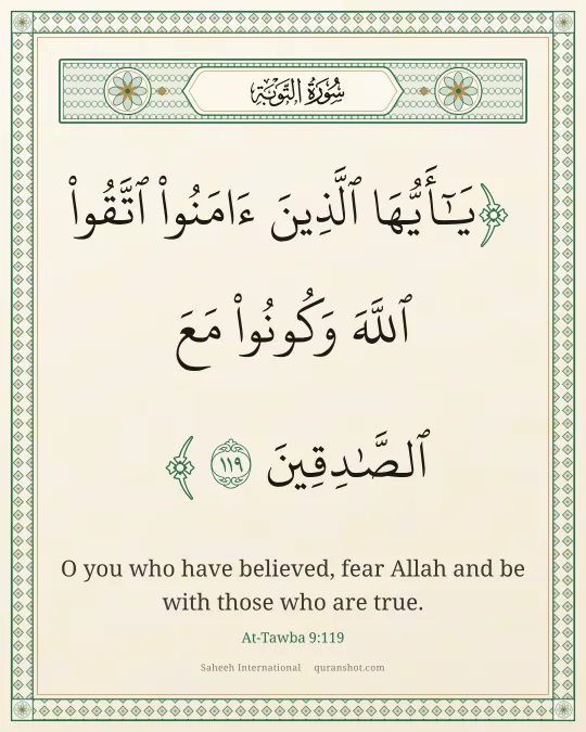 At-Tawba 9:119 — يَـٰٓأَيُّهَا ٱلَّذِينَ ءَامَنُوا۟ ٱتَّقُوا۟ ٱللَّهَ وَكُونُوا۟ مَعَ ٱلصَّـٰدِقِينَ