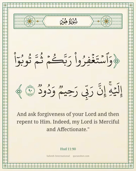 Hud 11:90 — وَٱسْتَغْفِرُوا۟ رَبَّكُمْ ثُمَّ تُوبُوٓا۟ إِلَيْهِ ۚ إِنَّ رَبِّى رَحِيمٌ وَدُودٌ