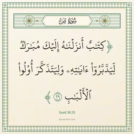 Saad 38:29 — كِتَـٰبٌ أَنزَلْنَـٰهُ إِلَيْكَ مُبَـٰرَكٌ لِّيَدَّبَّرُوٓا۟ ءَايَـٰتِهِۦ وَلِيَتَذَكَّرَ أُو۟لُوا۟ ٱلْأَلْبَـٰبِ