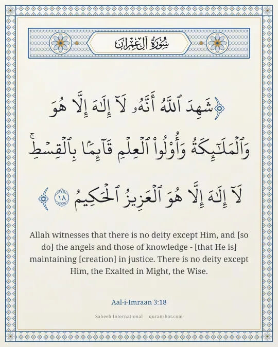 Aal-i-Imraan 3:18 — شَهِدَ ٱللَّهُ أَنَّهُۥ لَآ إِلَـٰهَ إِلَّا هُوَ وَٱلْمَلَـٰٓئِكَةُ وَأُو۟لُوا۟ ٱلْعِلْمِ قَآئِمًۢا بِٱلْقِسْطِ ۚ لَآ إِلَـٰهَ إِلَّا هُوَ ٱلْعَزِيزُ ٱلْحَكِيمُ