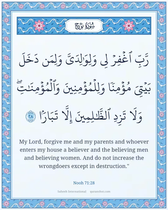 Nooh 71:28 — رَّبِّ ٱغْفِرْ لِى وَلِوَٰلِدَىَّ وَلِمَن دَخَلَ بَيْتِىَ مُؤْمِنًا وَلِلْمُؤْمِنِينَ وَٱلْمُؤْمِنَـٰتِ وَلَا تَزِدِ ٱلظَّـٰلِمِينَ إِلَّا تَبَارًۢا