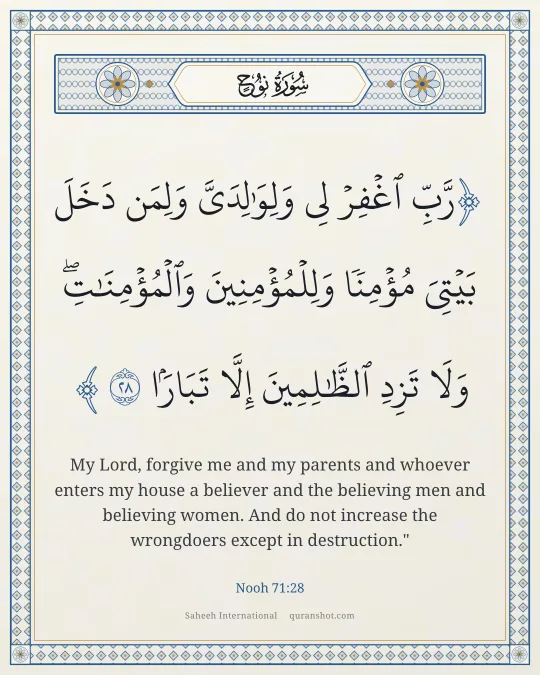 Nooh 71:28 — رَّبِّ ٱغْفِرْ لِى وَلِوَٰلِدَىَّ وَلِمَن دَخَلَ بَيْتِىَ مُؤْمِنًا وَلِلْمُؤْمِنِينَ وَٱلْمُؤْمِنَـٰتِ وَلَا تَزِدِ ٱلظَّـٰلِمِينَ إِلَّا تَبَارًۢا