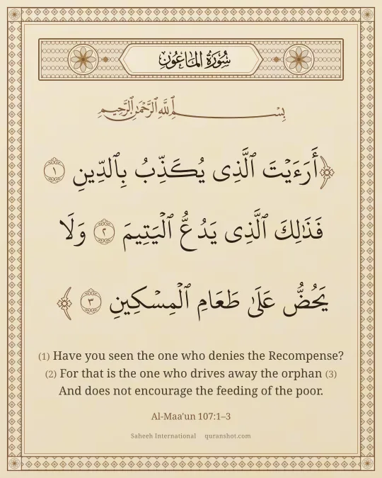 Al-Maa'un 107:1–3 — أَرَءَيْتَ ٱلَّذِى يُكَذِّبُ بِٱلدِّينِ فَذَٰلِكَ ٱلَّذِى يَدُعُّ ٱلْيَتِيمَ وَلَا يَحُضُّ عَلَىٰ طَعَامِ ٱلْمِسْكِينِ
