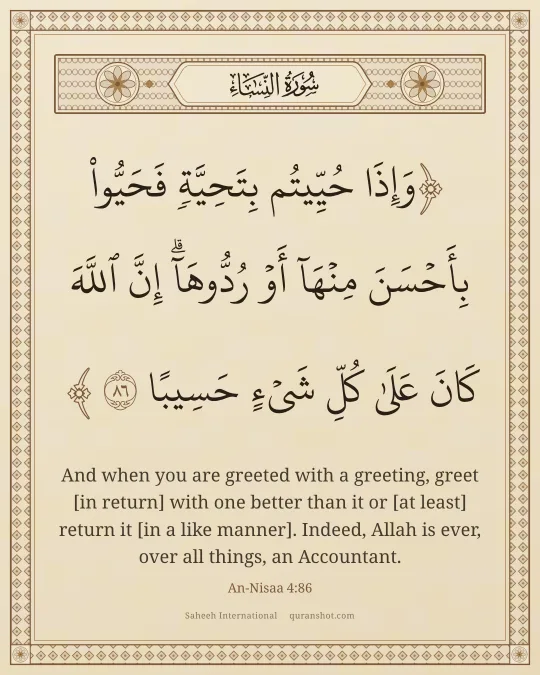 An-Nisaa 4:86 — وَإِذَا حُيِّيتُم بِتَحِيَّةٍ فَحَيُّوا۟ بِأَحْسَنَ مِنْهَآ أَوْ رُدُّوهَآ ۗ إِنَّ ٱللَّهَ كَانَ عَلَىٰ كُلِّ شَىْءٍ حَسِيبًا