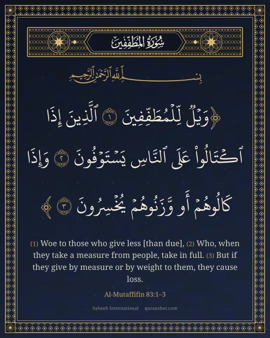 Al-Mutaffifin 83:1–3 — وَيْلٌ لِّلْمُطَفِّفِينَ ٱلَّذِينَ إِذَا ٱكْتَالُوا۟ عَلَى ٱلنَّاسِ يَسْتَوْفُونَ وَإِذَا كَالُوهُمْ أَو وَّزَنُوهُمْ يُخْسِرُونَ