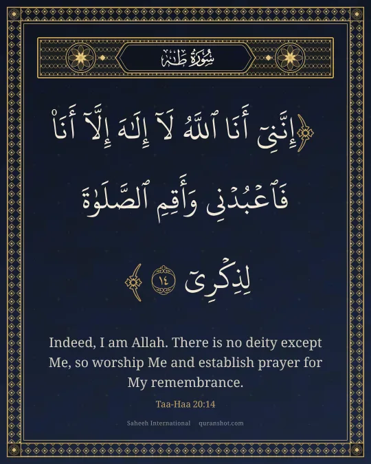 Taa-Haa 20:14 — إِنَّنِىٓ أَنَا ٱللَّهُ لَآ إِلَـٰهَ إِلَّآ أَنَا۠ فَٱعْبُدْنِى وَأَقِمِ ٱلصَّلَوٰةَ لِذِكْرِىٓ