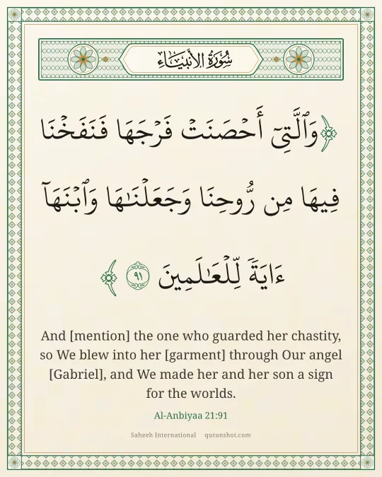 Al-Anbiyaa 21:91 — وَٱلَّتِىٓ أَحْصَنَتْ فَرْجَهَا فَنَفَخْنَا فِيهَا مِن رُّوحِنَا وَجَعَلْنَـٰهَا وَٱبْنَهَآ ءَايَةً لِّلْعَـٰلَمِينَ
