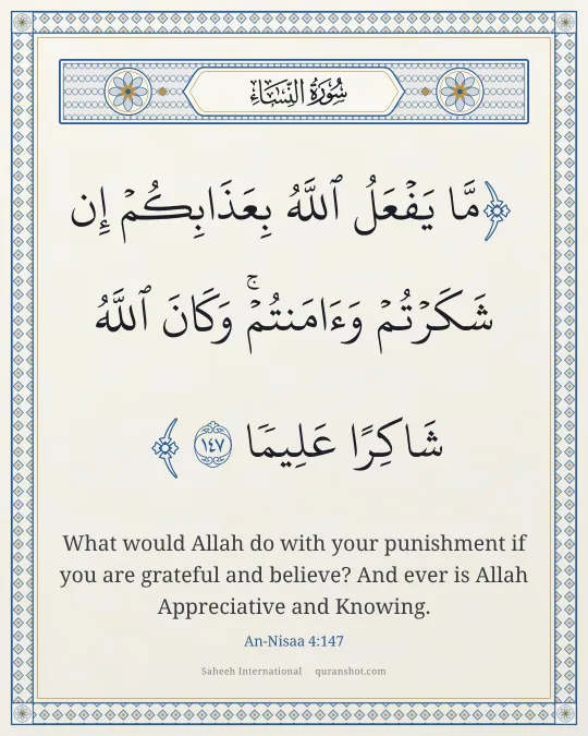 An-Nisaa 4:147 — مَّا يَفْعَلُ ٱللَّهُ بِعَذَابِكُمْ إِن شَكَرْتُمْ وَءَامَنتُمْ ۚ وَكَانَ ٱللَّهُ شَاكِرًا عَلِيمًا