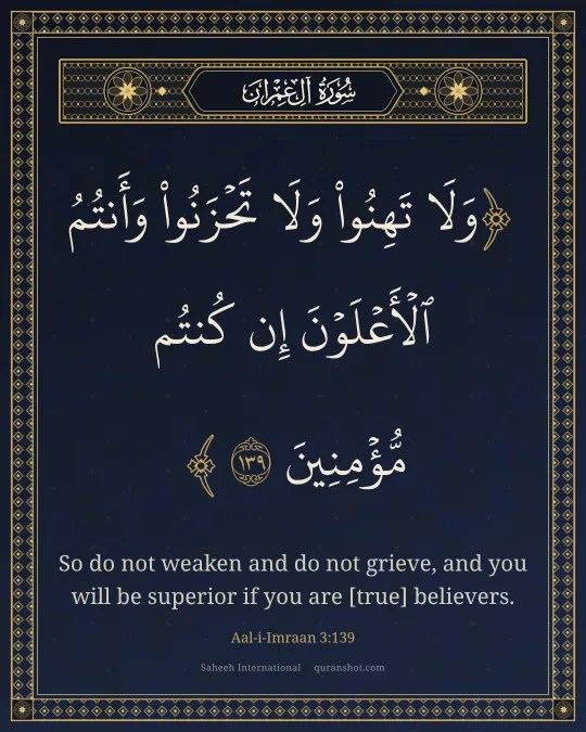 Aal-i-Imraan 3:139 — وَلَا تَهِنُوا۟ وَلَا تَحْزَنُوا۟ وَأَنتُمُ ٱلْأَعْلَوْنَ إِن كُنتُم مُّؤْمِنِينَ
