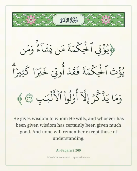 Al-Baqara 2:269 — يُؤْتِى ٱلْحِكْمَةَ مَن يَشَآءُ ۚ وَمَن يُؤْتَ ٱلْحِكْمَةَ فَقَدْ أُوتِىَ خَيْرًا كَثِيرًا ۗ وَمَا يَذَّكَّرُ إِلَّآ أُو۟لُوا۟ ٱلْأَلْبَـٰبِ