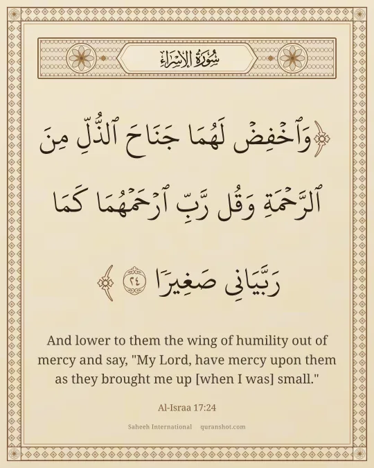 Al-Israa 17:24 — وَٱخْفِضْ لَهُمَا جَنَاحَ ٱلذُّلِّ مِنَ ٱلرَّحْمَةِ وَقُل رَّبِّ ٱرْحَمْهُمَا كَمَا رَبَّيَانِى صَغِيرًا