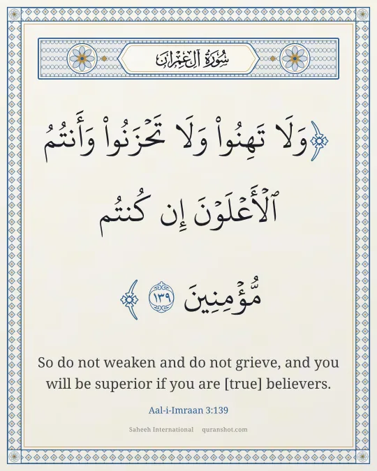 Aal-i-Imraan 3:139 — وَلَا تَهِنُوا۟ وَلَا تَحْزَنُوا۟ وَأَنتُمُ ٱلْأَعْلَوْنَ إِن كُنتُم مُّؤْمِنِينَ