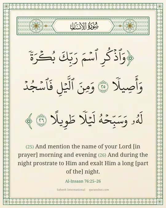 Al-Insaan 76:25–26 — وَٱذْكُرِ ٱسْمَ رَبِّكَ بُكْرَةً وَأَصِيلًا وَمِنَ ٱلَّيْلِ فَٱسْجُدْ لَهُۥ وَسَبِّحْهُ لَيْلًا طَوِيلًا