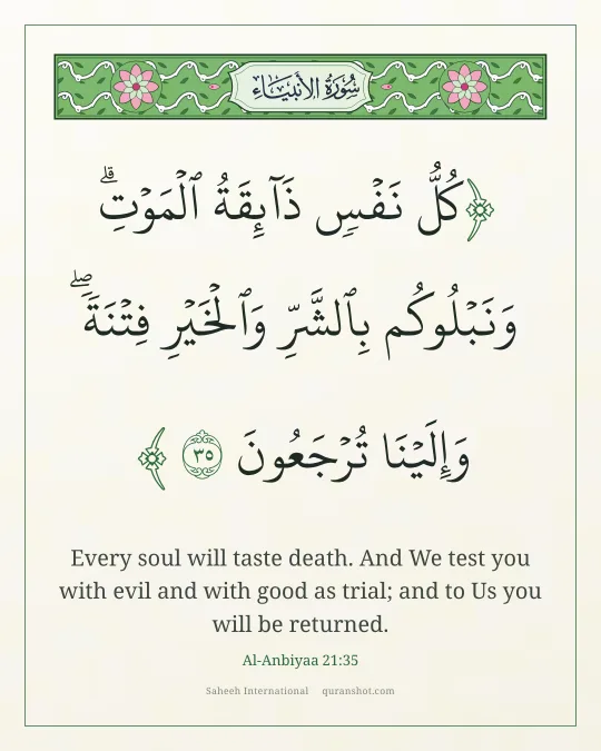 Al-Anbiyaa 21:35 — كُلُّ نَفْسٍ ذَآئِقَةُ ٱلْمَوْتِ ۗ وَنَبْلُوكُم بِٱلشَّرِّ وَٱلْخَيْرِ فِتْنَةً ۖ وَإِلَيْنَا تُرْجَعُونَ