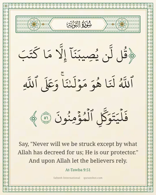 At-Tawba 9:51 — قُل لَّن يُصِيبَنَآ إِلَّا مَا كَتَبَ ٱللَّهُ لَنَا هُوَ مَوْلَىٰنَا ۚ وَعَلَى ٱللَّهِ فَلْيَتَوَكَّلِ ٱلْمُؤْمِنُونَ