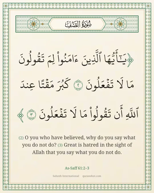 As-Saff 61:2–3 — يَـٰٓأَيُّهَا ٱلَّذِينَ ءَامَنُوا۟ لِمَ تَقُولُونَ مَا لَا تَفْعَلُونَ كَبُرَ مَقْتًا عِندَ ٱللَّهِ أَن تَقُولُوا۟ مَا لَا تَفْعَلُونَ