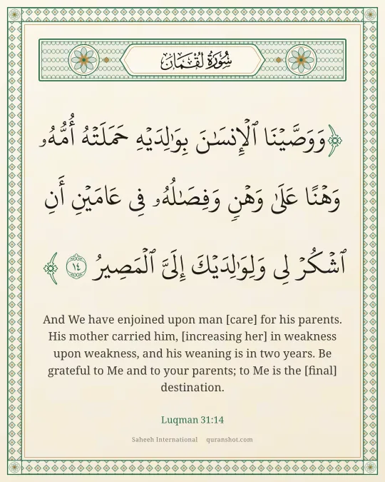 Luqman 31:14 — وَوَصَّيْنَا ٱلْإِنسَـٰنَ بِوَٰلِدَيْهِ حَمَلَتْهُ أُمُّهُۥ وَهْنًا عَلَىٰ وَهْنٍ وَفِصَـٰلُهُۥ فِى عَامَيْنِ أَنِ ٱشْكُرْ لِى وَلِوَٰلِدَيْكَ إِلَىَّ ٱلْمَصِيرُ