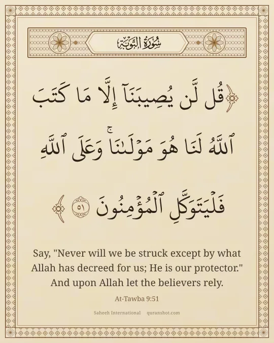 At-Tawba 9:51 — قُل لَّن يُصِيبَنَآ إِلَّا مَا كَتَبَ ٱللَّهُ لَنَا هُوَ مَوْلَىٰنَا ۚ وَعَلَى ٱللَّهِ فَلْيَتَوَكَّلِ ٱلْمُؤْمِنُونَ