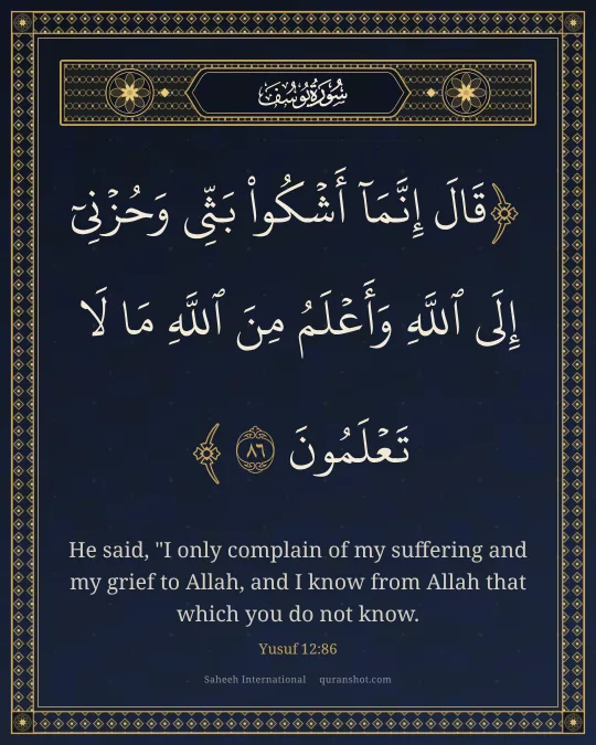 Yusuf 12:86 — قَالَ إِنَّمَآ أَشْكُوا۟ بَثِّى وَحُزْنِىٓ إِلَى ٱللَّهِ وَأَعْلَمُ مِنَ ٱللَّهِ مَا لَا تَعْلَمُونَ