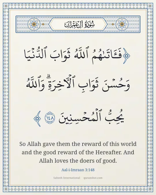 Aal-i-Imraan 3:148 — فَـَٔاتَىٰهُمُ ٱللَّهُ ثَوَابَ ٱلدُّنْيَا وَحُسْنَ ثَوَابِ ٱلْـَٔاخِرَةِ ۗ وَٱللَّهُ يُحِبُّ ٱلْمُحْسِنِينَ