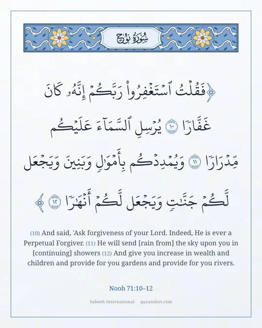 Nooh 71:10–12 — فَقُلْتُ ٱسْتَغْفِرُوا۟ رَبَّكُمْ إِنَّهُۥ كَانَ غَفَّارًا يُرْسِلِ ٱلسَّمَآءَ عَلَيْكُم مِّدْرَارًا وَيُمْدِدْكُم بِأَمْوَٰلٍ وَبَنِينَ وَيَجْعَل لَّكُمْ جَنَّـٰتٍ وَيَجْعَل لَّكُمْ أَنْهَـٰرًا