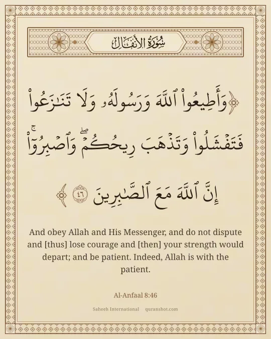 Al-Anfaal 8:46 — وَأَطِيعُوا۟ ٱللَّهَ وَرَسُولَهُۥ وَلَا تَنَـٰزَعُوا۟ فَتَفْشَلُوا۟ وَتَذْهَبَ رِيحُكُمْ ۖ وَٱصْبِرُوٓا۟ ۚ إِنَّ ٱللَّهَ مَعَ ٱلصَّـٰبِرِينَ