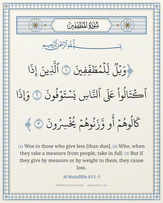 Al-Mutaffifin 83:1–3 — وَيْلٌ لِّلْمُطَفِّفِينَ ٱلَّذِينَ إِذَا ٱكْتَالُوا۟ عَلَى ٱلنَّاسِ يَسْتَوْفُونَ وَإِذَا كَالُوهُمْ أَو وَّزَنُوهُمْ يُخْسِرُونَ